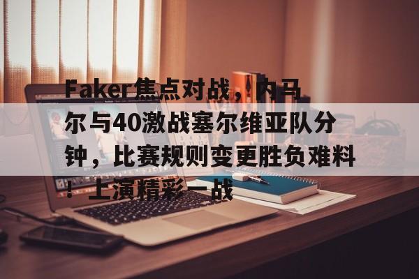 九游9You-Faker焦点对战，内马尔与40激战塞尔维亚队分钟，比赛规则变更胜负难料！上演精彩一战-九游9You