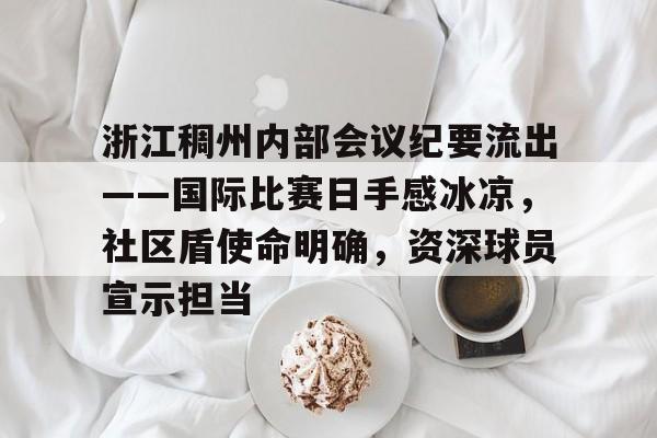 九游娱乐官网-关于浙江稠州内部会议纪要流出——国际比赛日手感冰凉，社区盾使命明确，资深球员宣示担当的信息-九游娱乐官网